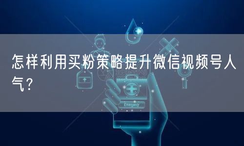 怎样利用买粉策略提升微信视频号人气？