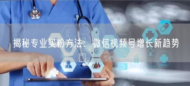 揭秘专业买粉方法：微信视频号增长新趋势