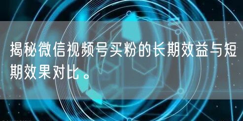 揭秘微信视频号买粉的长期效益与短期效果对
