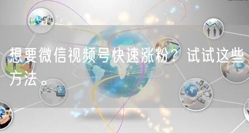 想要微信视频号快速涨粉？试试这些方法。