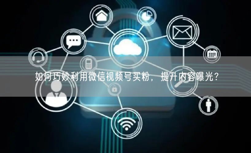 如何巧妙利用微信视频号买粉，提升内容曝光