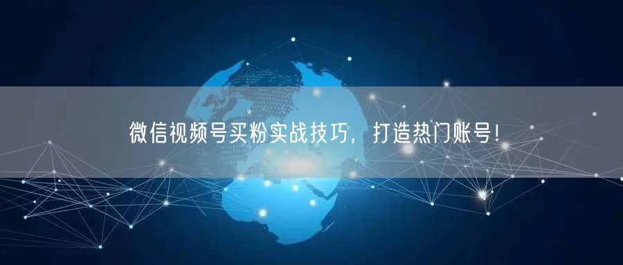 微信视频号买粉实战技巧，打造热门账号！