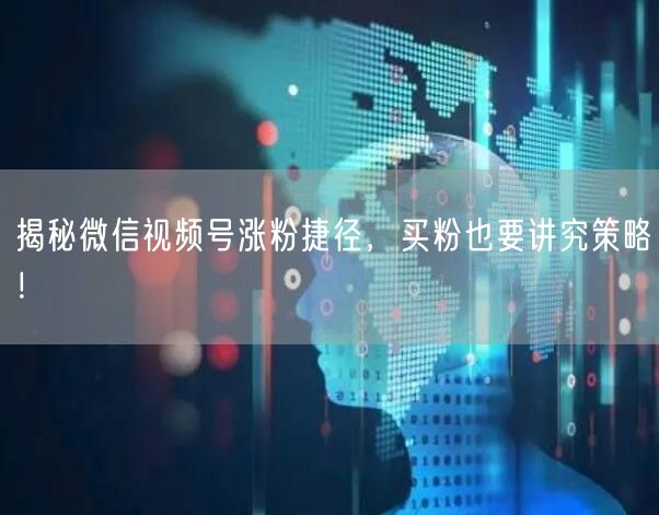 揭秘微信视频号涨粉捷径，买粉也要讲究策略