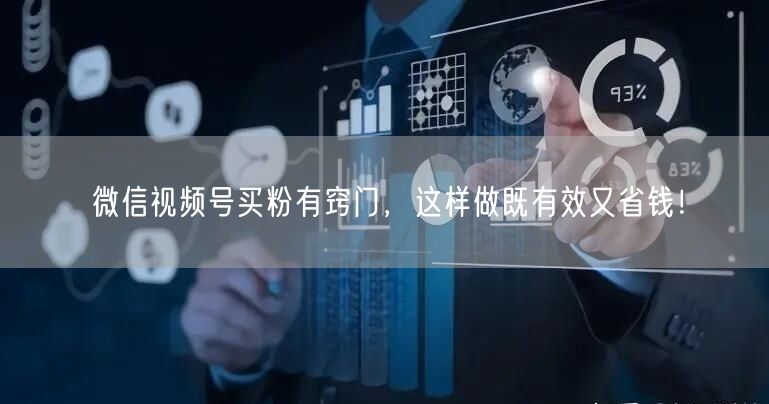 微信视频号买粉有窍门，这样做既有效又省钱
