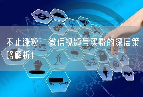 不止涨粉：微信视频号买粉的深层策略解析！