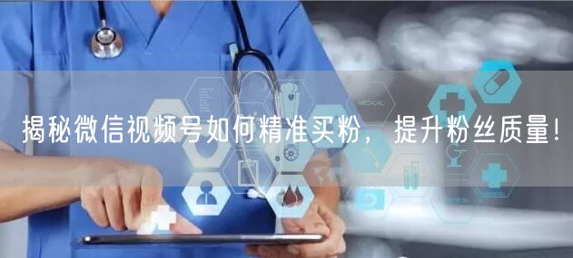揭秘微信视频号如何精准买粉，提升粉丝质量