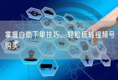 掌握自助下单技巧，轻松玩转视频号购买