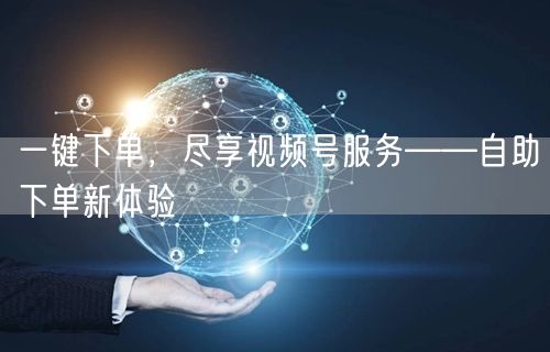 一键下单，尽享视频号服务——自助下单新体