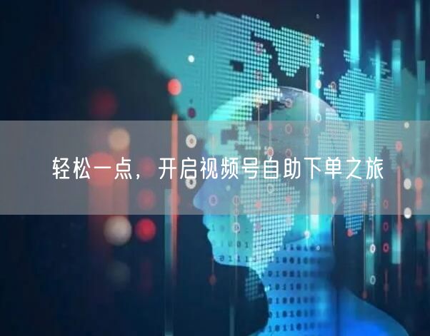 轻松一点，开启视频号自助下单之旅