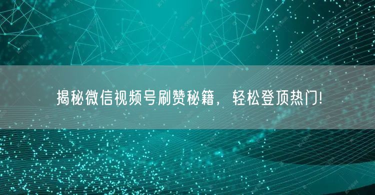 揭秘微信视频号刷赞秘籍，轻松登顶热门!