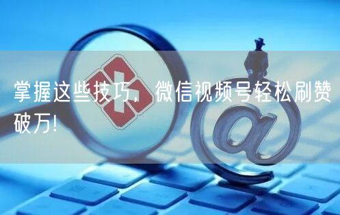 掌握这些技巧，微信视频号轻松刷赞破万!