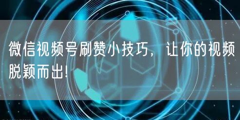 微信视频号刷赞小技巧，让你的视频脱颖而出