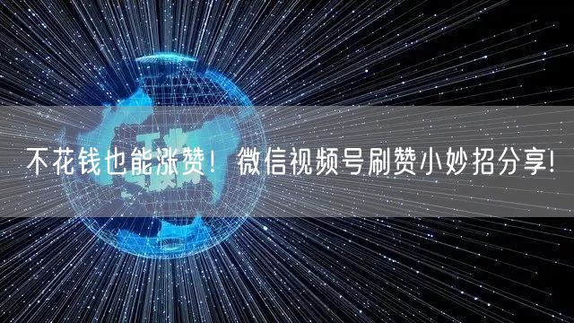 不花钱也能涨赞！微信视频号刷赞小妙招分享