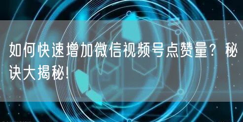 如何快速增加微信视频号点赞量？秘诀大揭秘