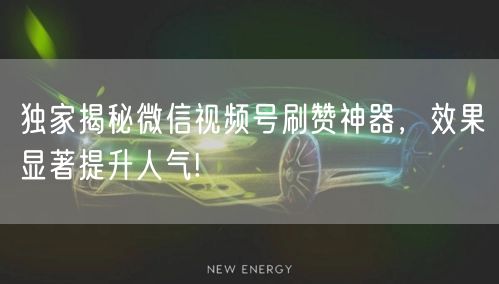 独家揭秘微信视频号刷赞神器，效果显著提升