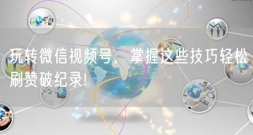 玩转微信视频号，掌握这些技巧轻松刷赞破纪