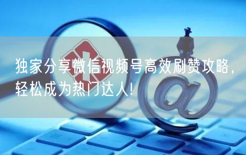 独家分享微信视频号高效刷赞攻略，轻松成为