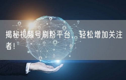 揭秘视频号刷粉平台，轻松增加关注者！