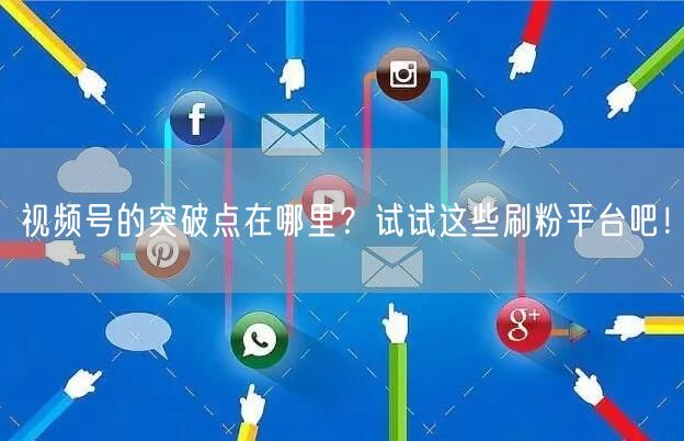 视频号的突破点在哪里？试试这些刷粉平台吧