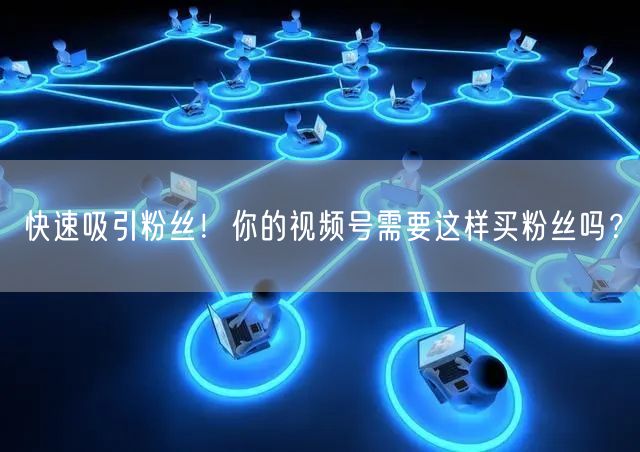 快速吸引粉丝！你的视频号需要这样买粉丝吗