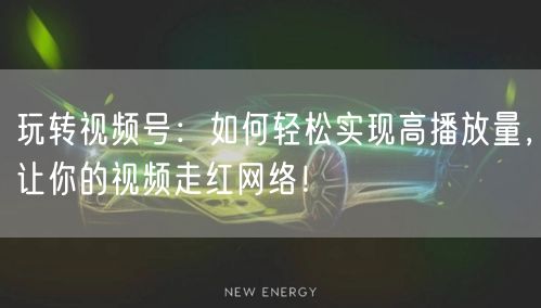 玩转视频号：如何轻松实现高播放量，让你的
