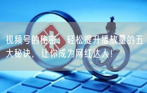 视频号的秘密：轻松提升播放量的五大秘诀，