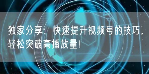 独家分享：快速提升视频号的技巧，轻松突破
