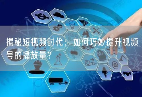 揭秘短视频时代：如何巧妙提升视频号的播放