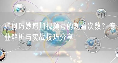如何巧妙增加视频号的观看次数？专业解析与