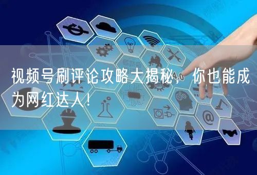 视频号刷评论攻略大揭秘，你也能成为网红达