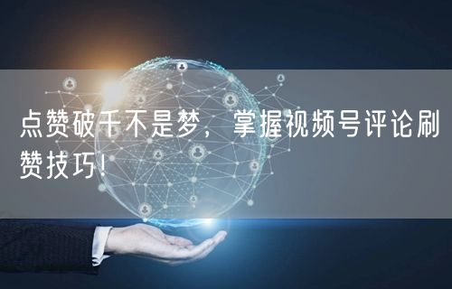 点赞破千不是梦，掌握视频号评论刷赞技巧！