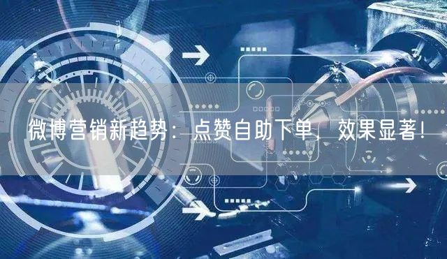 微博营销新趋势：点赞自助下单，效果显著！