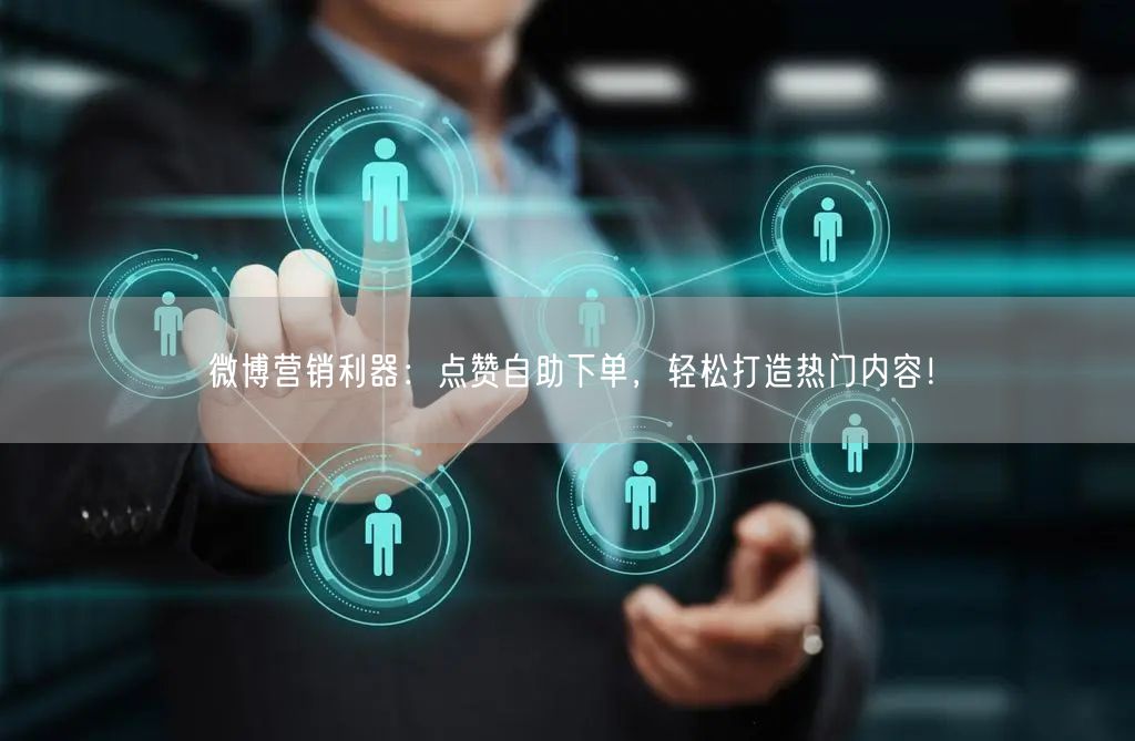 微博营销利器：点赞自助下单，轻松打造热门