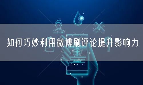 如何巧妙利用微博刷评论提升影响力