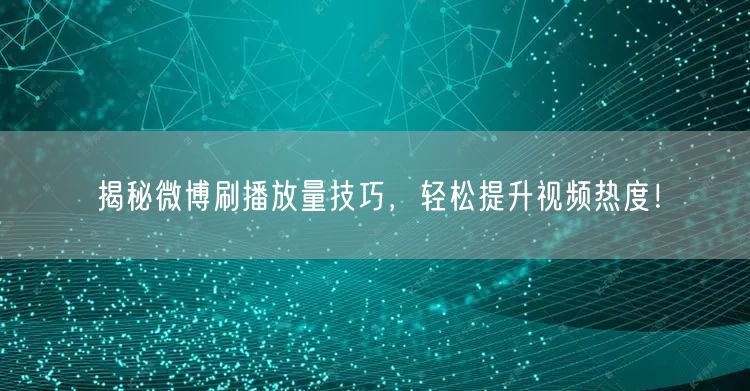 揭秘微博刷播放量技巧，轻松提升视频热度！