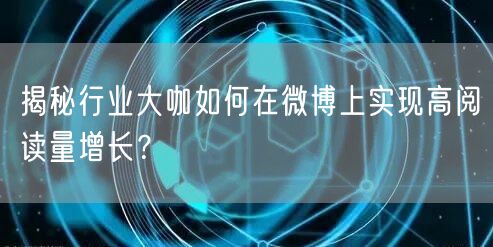揭秘行业大咖如何在微博上实现高阅读量增长
