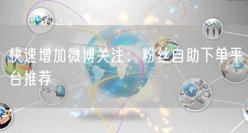 快速增加微博关注：粉丝自助下单平台推荐
