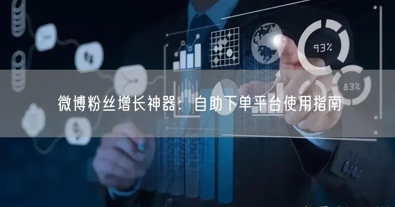 微博粉丝增长神器：自助下单平台使用指南