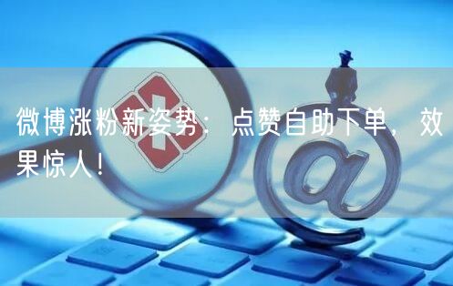 微博涨粉新姿势：点赞自助下单，效果惊人！