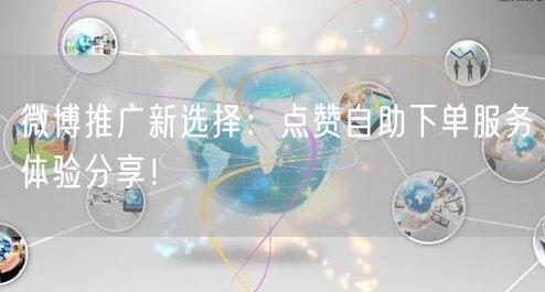 微博推广新选择：点赞自助下单服务体验分享