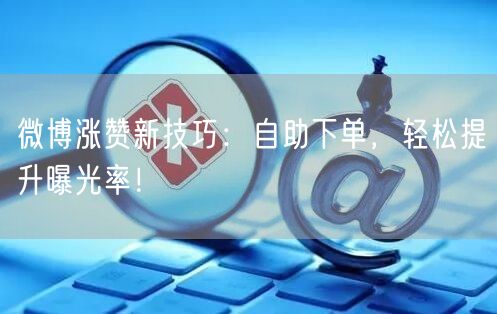 微博涨赞新技巧：自助下单，轻松提升曝光率
