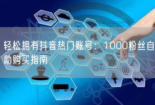 轻松拥有抖音热门账号：1000粉丝自助购