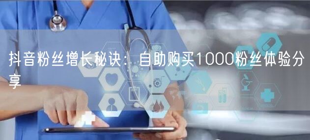 抖音粉丝增长秘诀：自助购买1000粉丝体