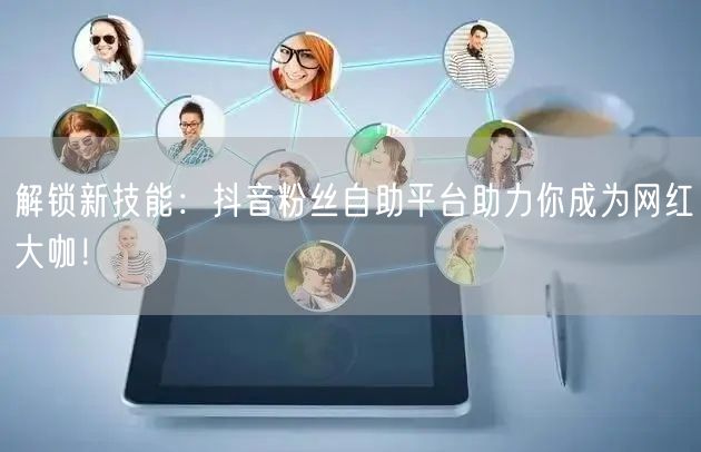 解锁新技能：抖音粉丝自助平台助力你成为网
