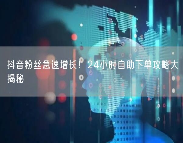抖音粉丝急速增长！24小时自助下单攻略大