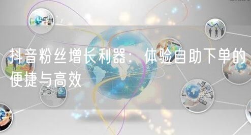 抖音粉丝增长利器：体验自助下单的便捷与高