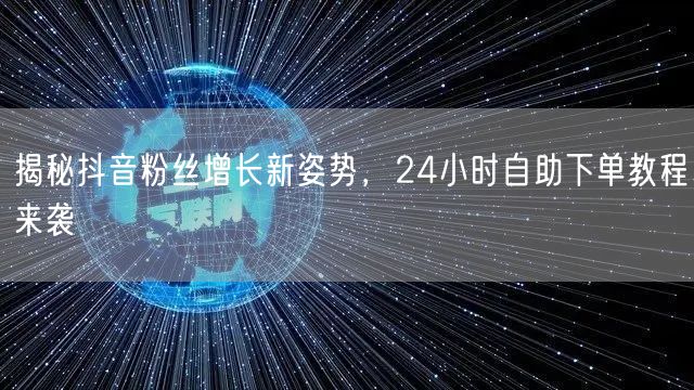 揭秘抖音粉丝增长新姿势，24小时自助下单