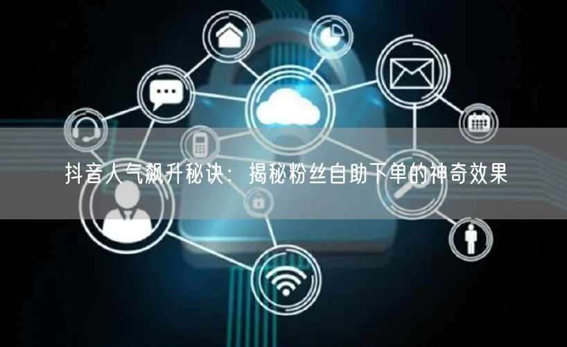 抖音人气飙升秘诀：揭秘粉丝自助下单的神奇