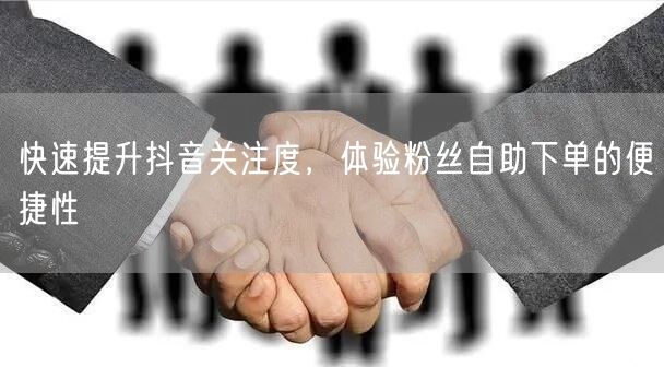 快速提升抖音关注度，体验粉丝自助下单的便