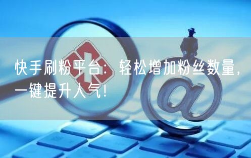 快手刷粉平台：轻松增加粉丝数量，一键提升